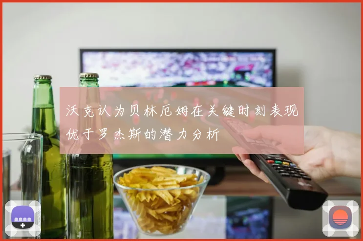 沃克认为贝林厄姆在关键时刻表现优于罗杰斯的潜力分析