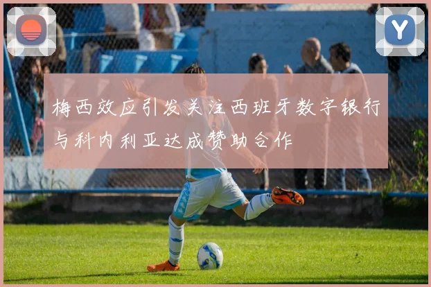 梅西效应引发关注西班牙数字银行与科内利亚达成赞助合作