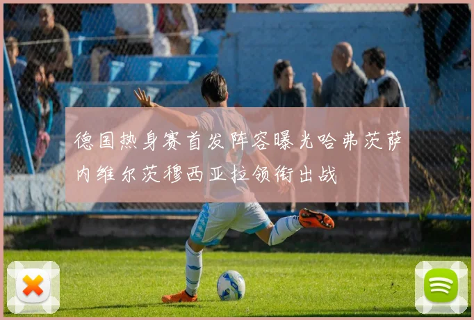 德国热身赛首发阵容曝光哈弗茨萨内维尔茨穆西亚拉领衔出战