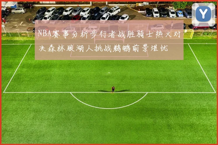 NBA赛事分析步行者战胜骑士热火对决森林狼湖人挑战鹈鹕前景堪忧
