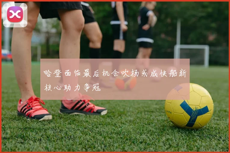哈登面临最后机会吹杨或成快船新核心助力争冠
