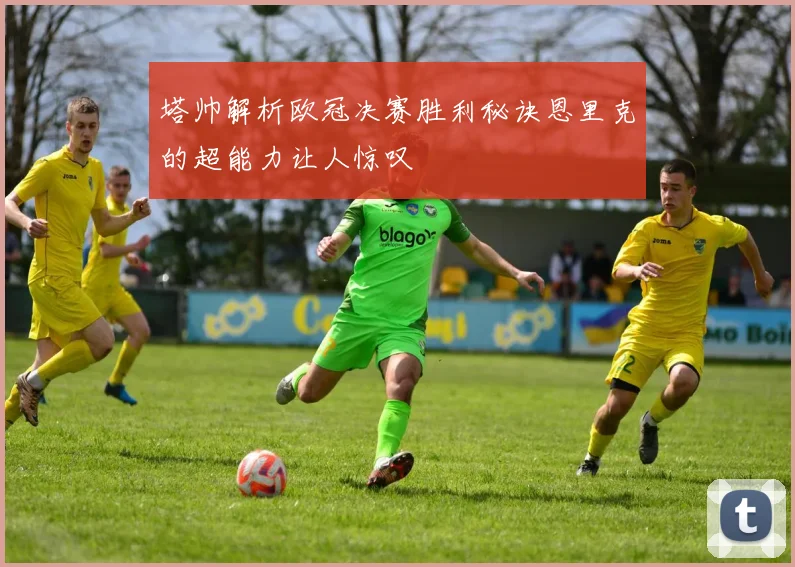 塔帅解析欧冠决赛胜利秘诀恩里克的超能力让人惊叹