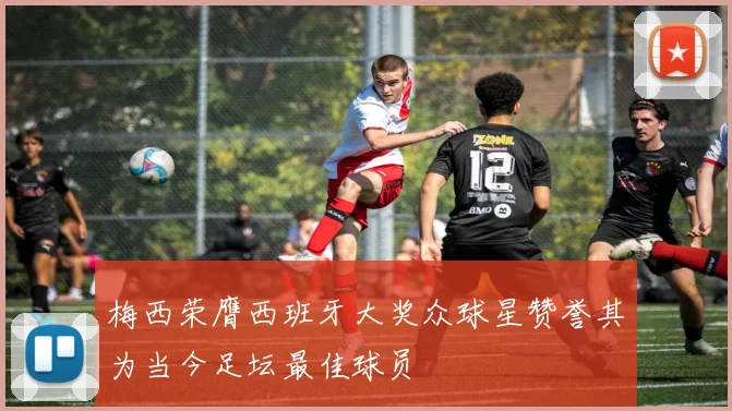 梅西荣膺西班牙大奖众球星赞誉其为当今足坛最佳球员