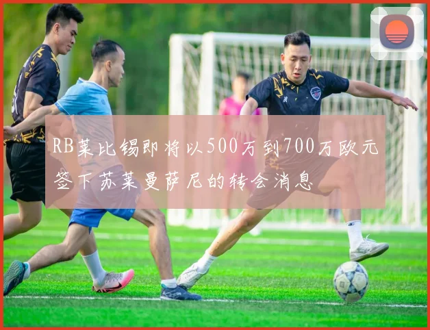 RB莱比锡即将以500万到700万欧元签下苏莱曼萨尼的转会消息