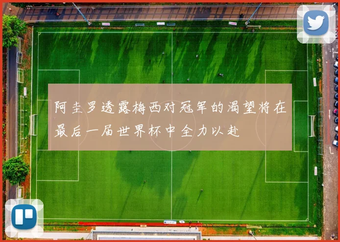 阿圭罗透露梅西对冠军的渴望将在最后一届世界杯中全力以赴
