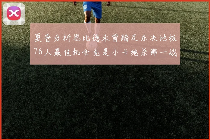 夏普分析恩比德未曾踏足东决地板76人最佳机会竟是小卡绝杀那一战