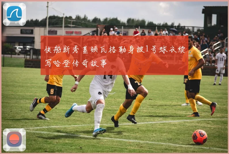 快船新秀基顿瓦格勒身披1号球衣续写哈登传奇故事
