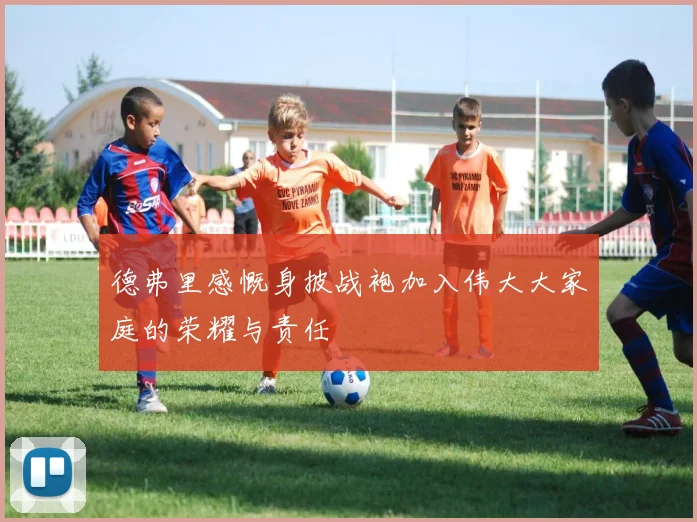 德弗里感慨身披战袍加入伟大大家庭的荣耀与责任