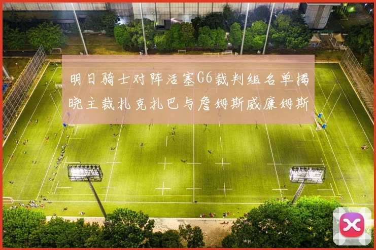 明日骑士对阵活塞G6裁判组名单揭晓主裁扎克扎巴与詹姆斯威廉姆斯在列