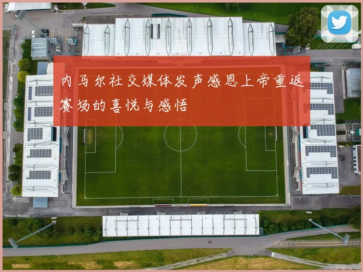 内马尔社交媒体发声感恩上帝重返赛场的喜悦与感悟