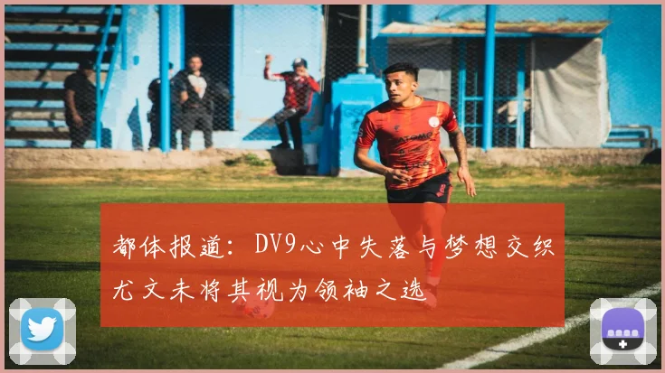 都体报道：DV9心中失落与梦想交织尤文未将其视为领袖之选