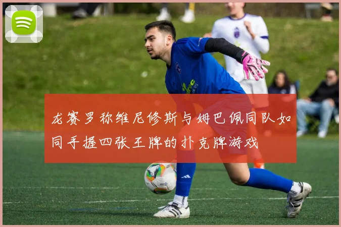 龙赛罗称维尼修斯与姆巴佩同队如同手握四张王牌的扑克牌游戏