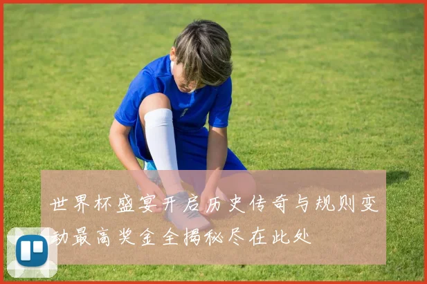 世界杯盛宴开启历史传奇与规则变动最高奖金全揭秘尽在此处