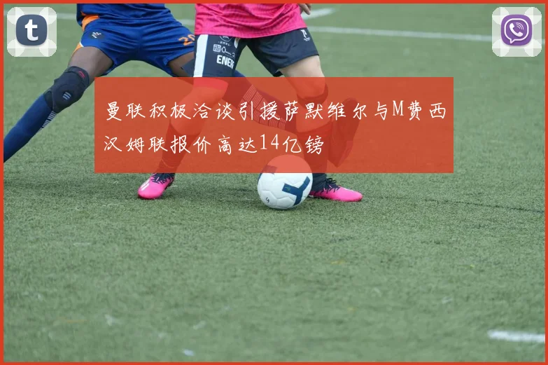 曼联积极洽谈引援萨默维尔与M费西汉姆联报价高达14亿镑