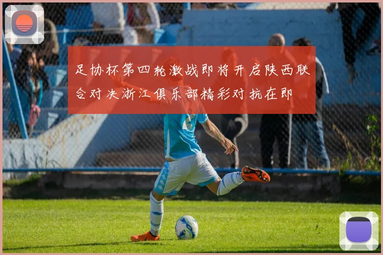 足协杯第四轮激战即将开启陕西联合对决浙江俱乐部精彩对抗在即