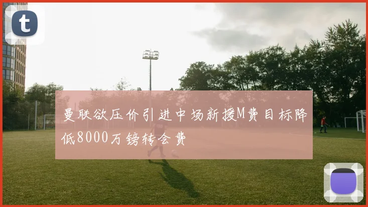 曼联欲压价引进中场新援M费目标降低8000万镑转会费