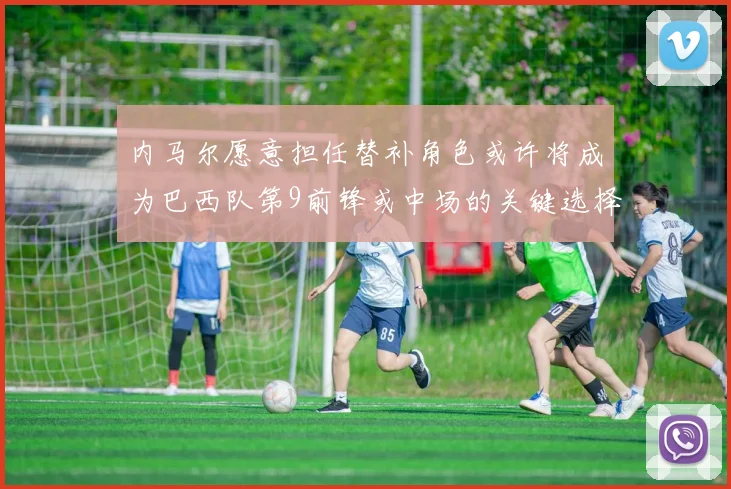 内马尔愿意担任替补角色或许将成为巴西队第9前锋或中场的关键选择