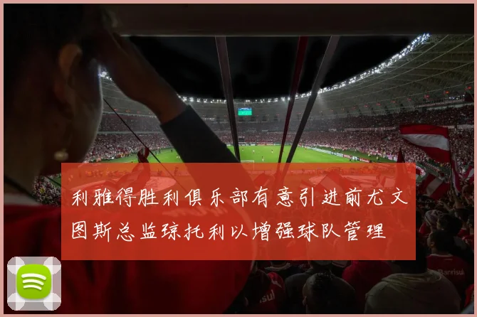 利雅得胜利俱乐部有意引进前尤文图斯总监琼托利以增强球队管理