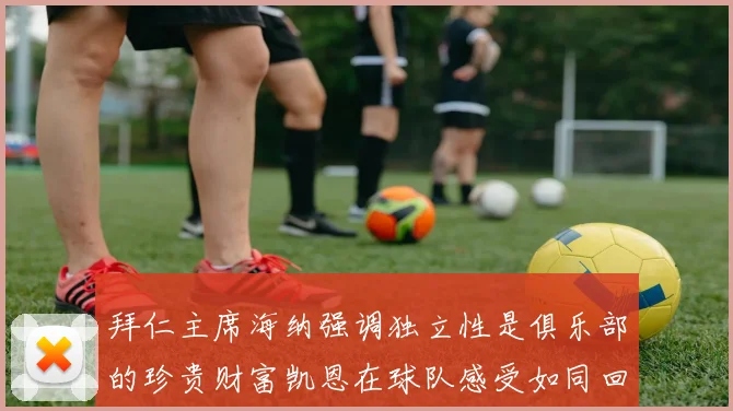 拜仁主席海纳强调独立性是俱乐部的珍贵财富凯恩在球队感受如同回家般自在