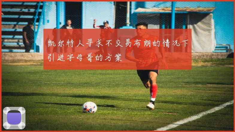 凯尔特人寻求不交易布朗的情况下引进字母哥的方案