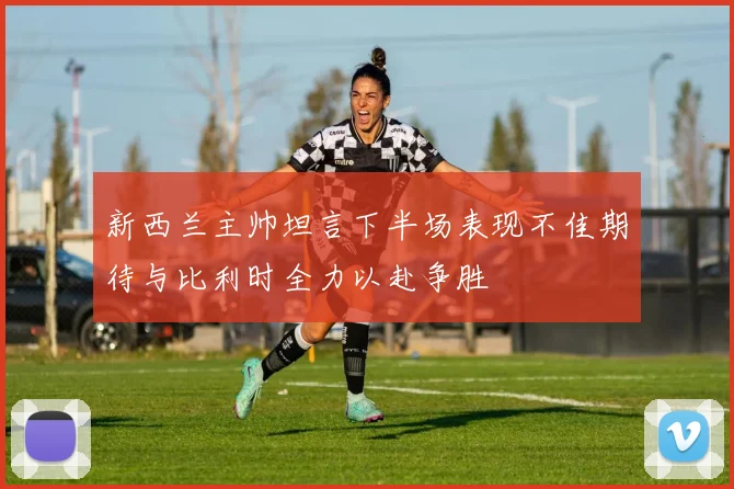 新西兰主帅坦言下半场表现不佳期待与比利时全力以赴争胜