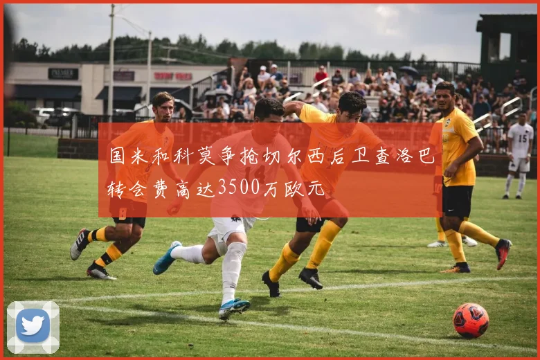 国米和科莫争抢切尔西后卫查洛巴转会费高达3500万欧元
