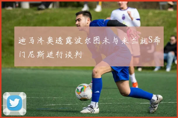 迪马济奥透露波尔图未与米兰就S希门尼斯进行谈判