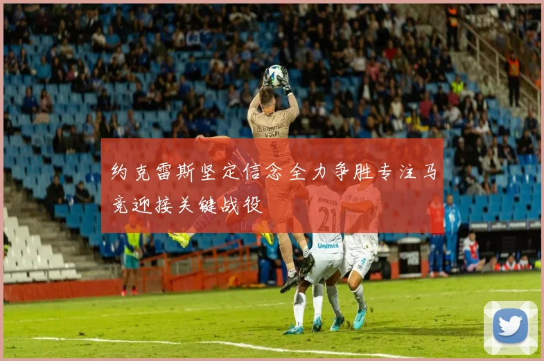 约克雷斯坚定信念全力争胜专注马竞迎接关键战役