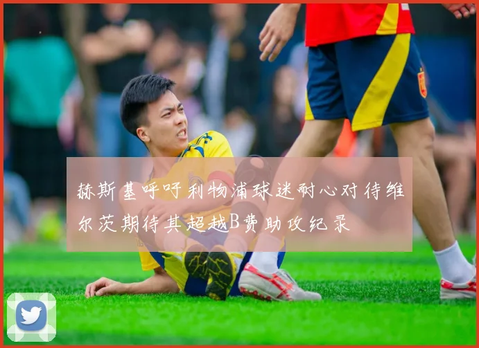 赫斯基呼吁利物浦球迷耐心对待维尔茨期待其超越B费助攻纪录