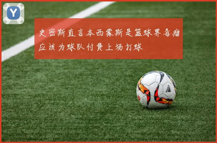 史密斯直言本西蒙斯是篮球界毒瘤应该为球队付费上场打球