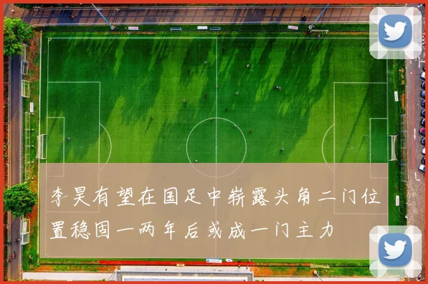 李昊有望在国足中崭露头角二门位置稳固一两年后或成一门主力