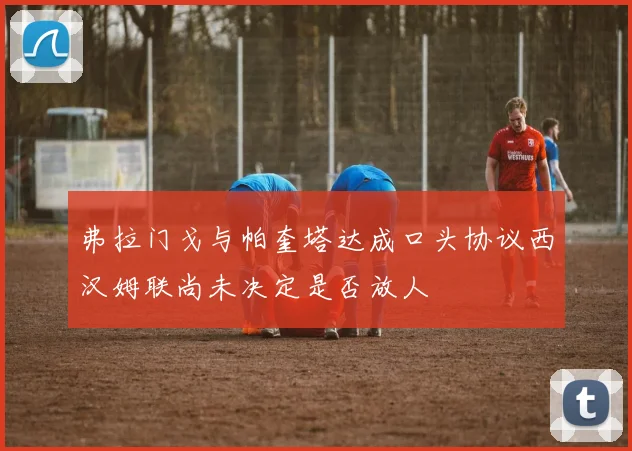 弗拉门戈与帕奎塔达成口头协议西汉姆联尚未决定是否放人