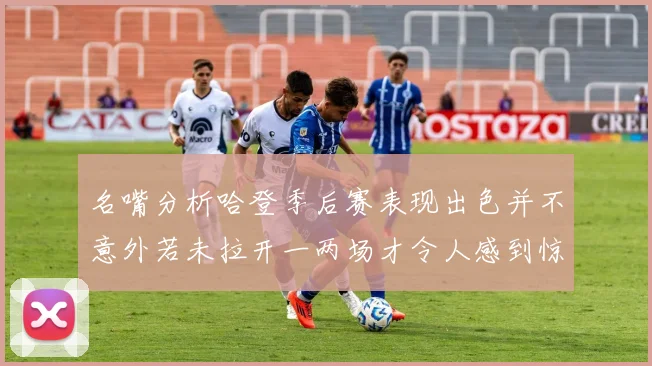 名嘴分析哈登季后赛表现出色并不意外若未拉开一两场才令人感到惊讶