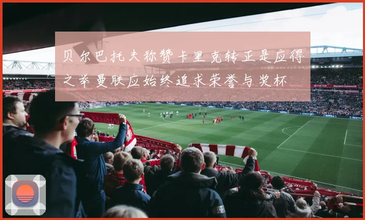 贝尔巴托夫称赞卡里克转正是应得之举曼联应始终追求荣誉与奖杯