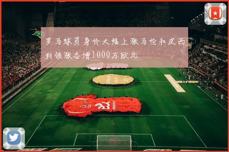 罗马球员身价大幅上涨马伦和皮西利领涨各增1000万欧元