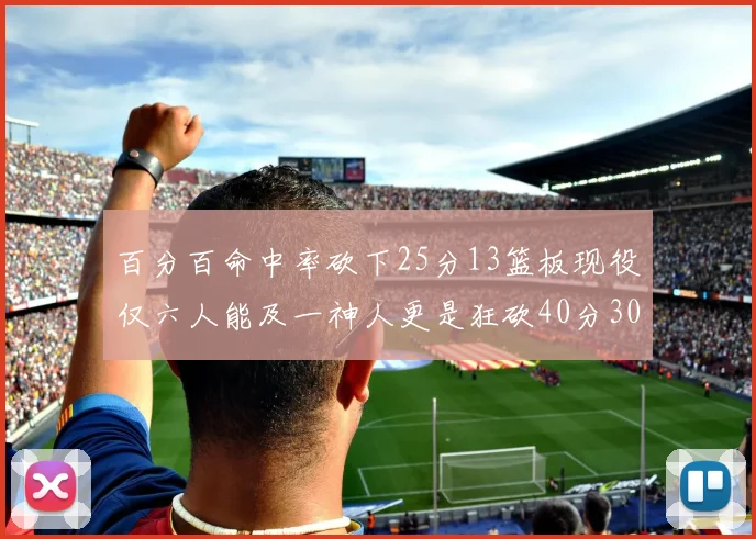 百分百命中率砍下25分13篮板现役仅六人能及一神人更是狂砍40分30篮板大三元