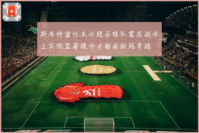 斯洛特留任未必稳妥球队需在战术上实现显著提升才能获欧冠资格