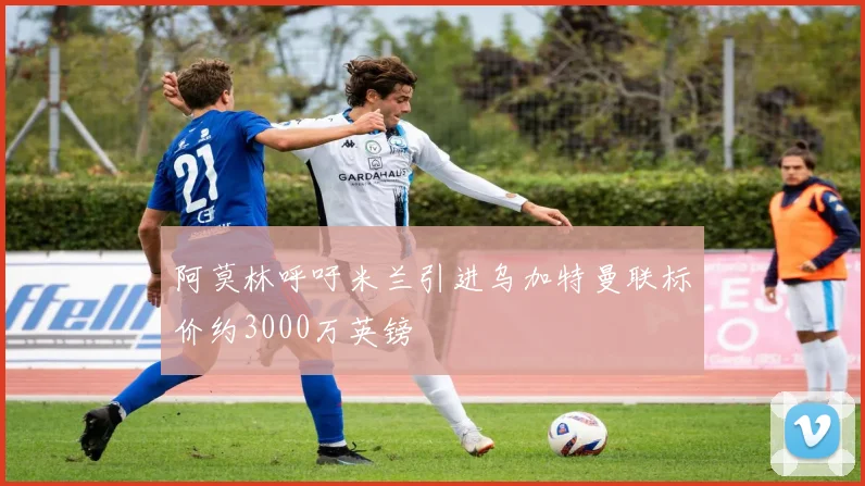 阿莫林呼吁米兰引进乌加特曼联标价约3000万英镑
